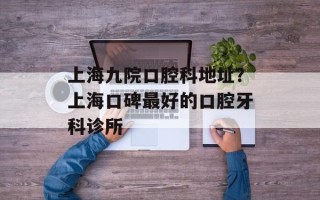 上海九院口腔科地址？上海口碑最好的口腔牙科诊所