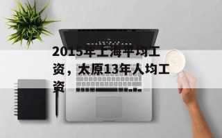 2015年上海平均工资，太原13年人均工资