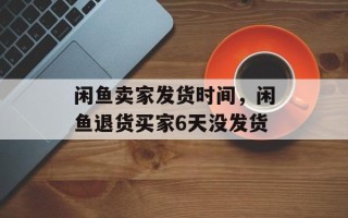 闲鱼卖家发货时间，闲鱼退货买家6天没发货