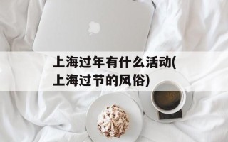 上海过年有什么活动(上海过节的风俗)