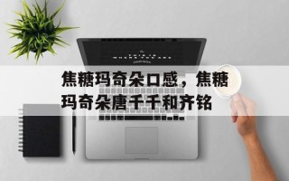 焦糖玛奇朵口感，焦糖玛奇朵唐千千和齐铭