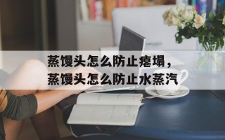 蒸馒头怎么防止瘪塌，蒸馒头怎么防止水蒸汽