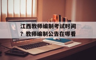 江西教师编制考试时间？教师编制公告在哪看
