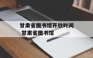 甘肃省图书馆开放时间 甘肃省图书馆