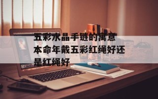 五彩水晶手链的寓意 本命年戴五彩红绳好还是红绳好