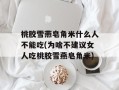 桃胶雪燕皂角米什么人不能吃(为啥不建议女人吃桃胶雪燕皂角米)