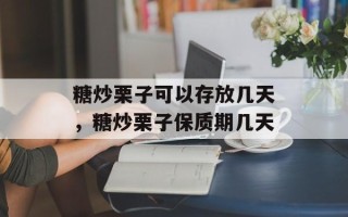 糖炒栗子可以存放几天，糖炒栗子保质期几天