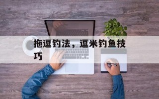 拖逗钓法，逗米钓鱼技巧