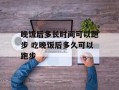 晚饭后多长时间可以跑步 吃晚饭后多久可以跑步
