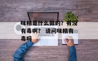 味精是什么做的？有没有毒啊？ 请问味精有毒吗