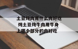 土豆炖肉用什么肉好吃 炖土豆炖牛肉用牛身上哪个部分的肉好吃