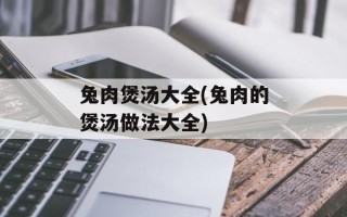 兔肉煲汤大全(兔肉的煲汤做法大全)