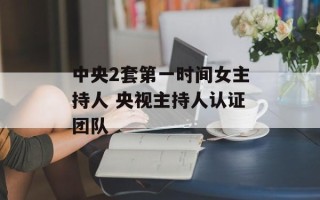 中央2套第一时间女主持人 央视主持人认证团队