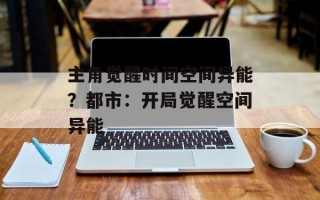 主角觉醒时间空间异能？都市：开局觉醒空间异能
