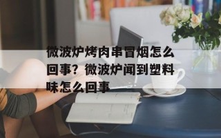 微波炉烤肉串冒烟怎么回事？微波炉闻到塑料味怎么回事