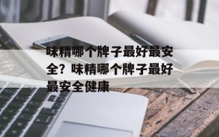 味精哪个牌子最好最安全？味精哪个牌子最好最安全健康