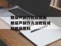 糖葫芦制作教程图画 糖葫芦制作方法教程视频糖葫原料