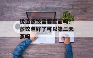 烫面蒸饺需要醒面吗？蒸饺包好了可以第二天蒸吗