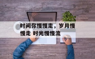 时间你慢慢走，岁月慢慢走 时光慢慢流