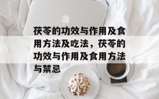 茯苓的功效与作用及食用方法及吃法，茯苓的功效与作用及食用方法与禁忌
