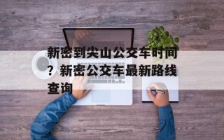 新密到尖山公交车时间？新密公交车最新路线查询
