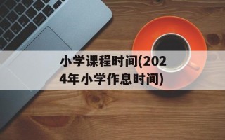 小学课程时间(2024年小学作息时间)