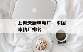 上海天厨味精厂，中国味精厂排名