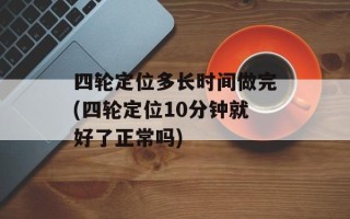 四轮定位多长时间做完(四轮定位10分钟就好了正常吗)