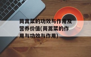 茼蒿菜的功效与作用及营养价值(茼蒿菜的作用与功效与作用)