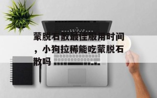 蒙脱石散最佳服用时间，小狗拉稀能吃蒙脱石散吗