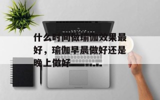 什么时间做瑜伽效果最好，瑜伽早晨做好还是晚上做好