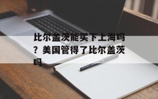 比尔盖茨能买下上海吗？美国管得了比尔盖茨吗