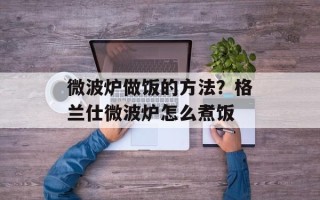 微波炉做饭的方法？格兰仕微波炉怎么煮饭