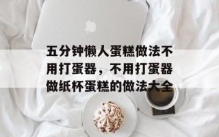 五分钟懒人蛋糕做法不用打蛋器，不用打蛋器做纸杯蛋糕的做法大全