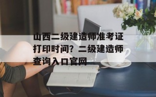 山西二级建造师准考证打印时间？二级建造师查询入口官网
