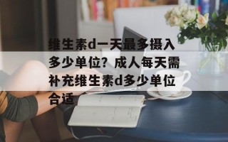 维生素d一天最多摄入多少单位？成人每天需补充维生素d多少单位合适