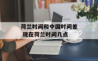 荷兰时间和中国时间差 现在荷兰时间几点