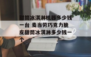 甜筒冰淇淋机器多少钱一台 麦当劳巧克力脆皮甜筒冰淇淋多少钱一个