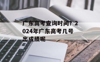 广东高考查询时间？2024年广东高考几号出成绩呢