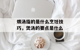 煨汤指的是什么烹饪技巧，煲汤的要点是什么