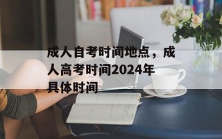 成人自考时间地点，成人高考时间2024年具体时间