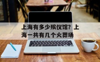 上海有多少殡仪馆？上海一共有几个火葬场