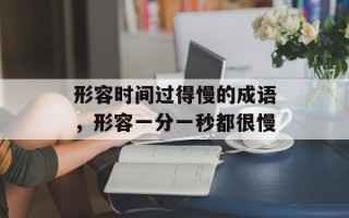 形容时间过得慢的成语，形容一分一秒都很慢
