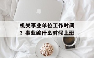 机关事业单位工作时间？事业编什么时候上班