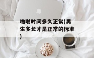 啪啪时间多久正常(男生多长才是正常的标准)