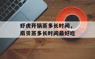 虾虎开锅蒸多长时间，扇贝蒸多长时间最好吃