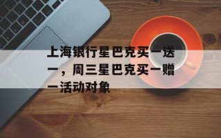 上海银行星巴克买一送一，周三星巴克买一赠一活动对象
