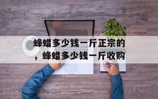 蜂蜡多少钱一斤正宗的，蜂蜡多少钱一斤收购