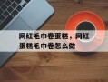 网红毛巾卷蛋糕，网红蛋糕毛巾卷怎么做