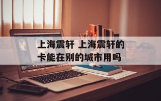 上海震轩 上海震轩的卡能在别的城市用吗